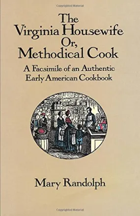 The Virginia Housewife Or, Methodical Cook A Facsimile of an Authentic Early American Cookbook